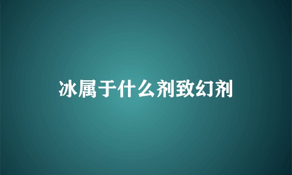 冰属于什么剂致幻剂