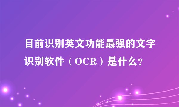 目前识别英文功能最强的文字识别软件（OCR）是什么？