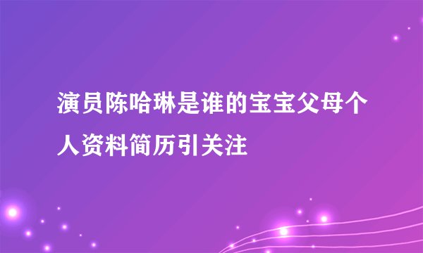 演员陈哈琳是谁的宝宝父母个人资料简历引关注