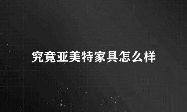 究竟亚美特家具怎么样