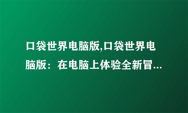 口袋世界电脑版,口袋世界电脑版:在电脑上体验全新冒险血战!