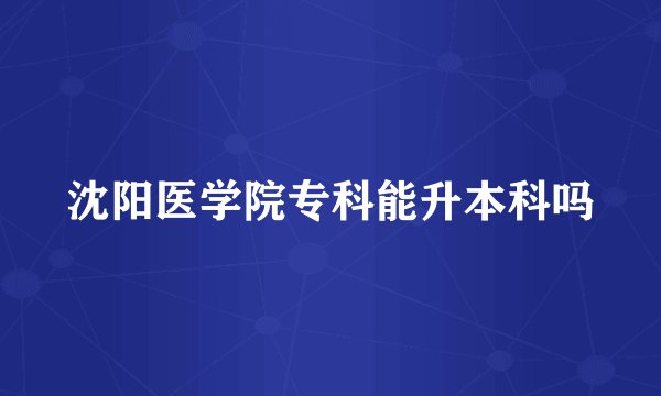 沈阳医学院专科能升本科吗