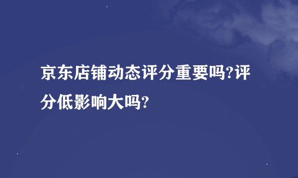 京东店铺动态评分重要吗?评分低影响大吗?