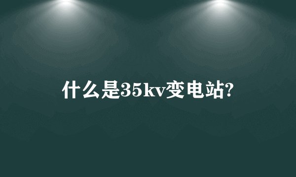 什么是35kv变电站?