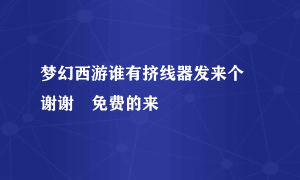 梦幻西游谁有挤线器发来个 谢谢 免费的来