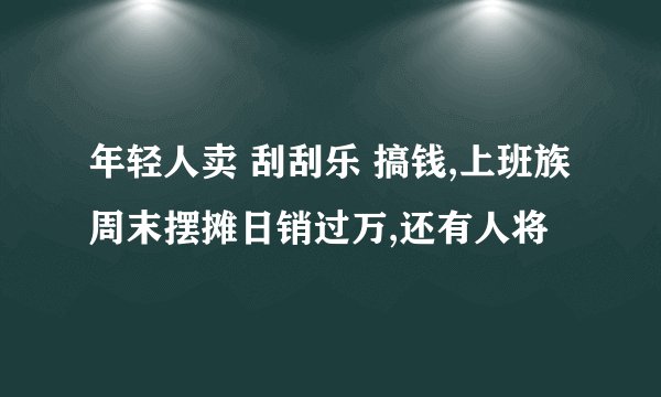 年轻人卖 刮刮乐 搞钱,上班族周末摆摊日销过万,还有人将