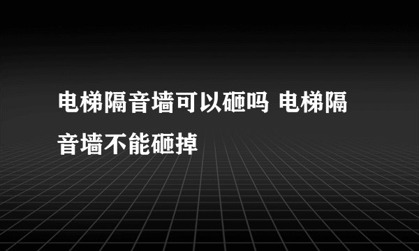 电梯隔音墙可以砸吗 电梯隔音墙不能砸掉