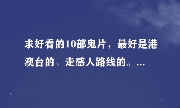 求好看的10部鬼片,最好是港澳台的。走感人路线的。恐怖的也行。(林正英的不要,老土的不要)