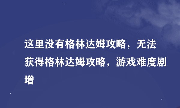 这里没有格林达姆攻略，无法获得格林达姆攻略，游戏难度剧增
