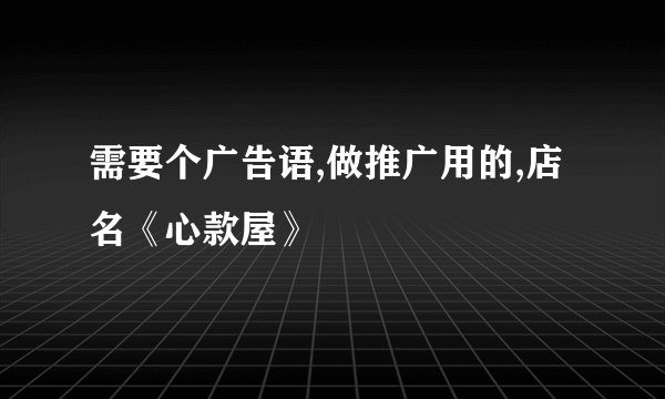 需要个广告语,做推广用的,店名《心款屋》