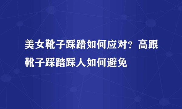 美女靴子踩踏如何应对？高跟靴子踩踏踩人如何避免