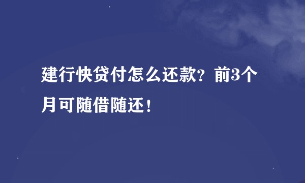 建行快贷付怎么还款？前3个月可随借随还！