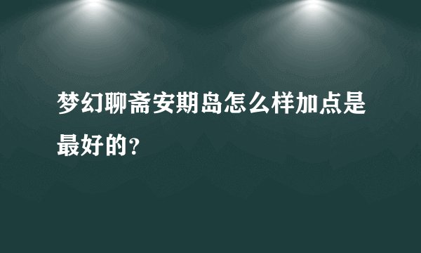 梦幻聊斋安期岛怎么样加点是最好的？