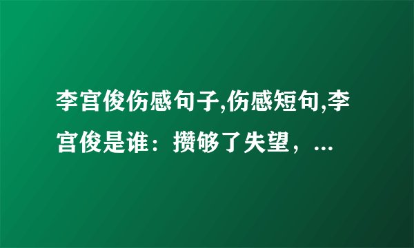 李宫俊伤感句子,伤感短句,李宫俊是谁：攒够了失望，我就离开