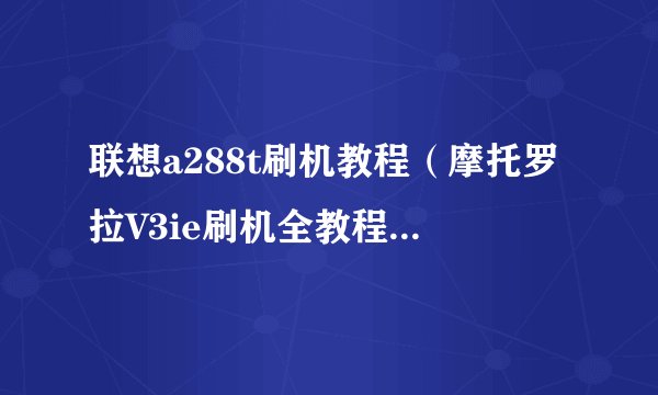联想a288t刷机教程（摩托罗拉V3ie刷机全教程及全工具）