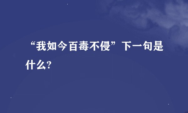 “我如今百毒不侵”下一句是什么?