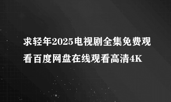 求轻年2025电视剧全集免费观看百度网盘在线观看高清4K