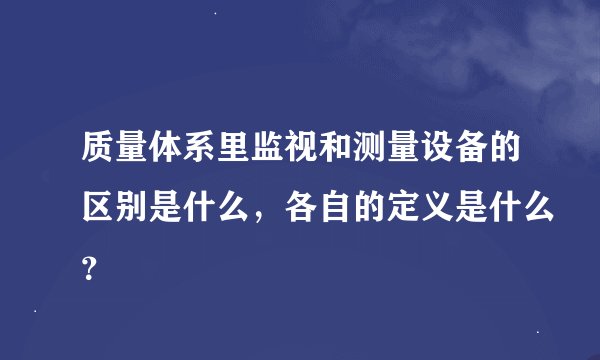 质量体系里监视和测量设备的区别是什么，各自的定义是什么？