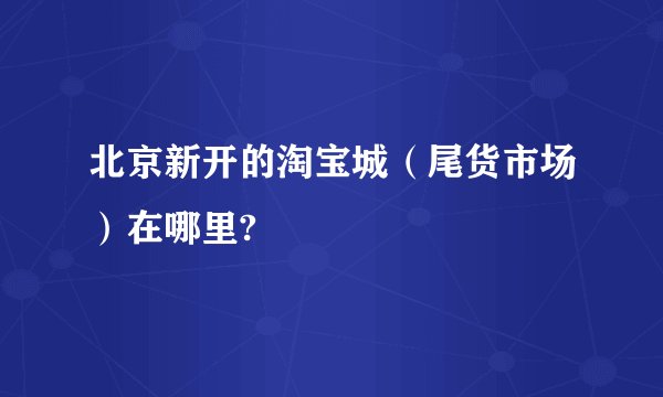 北京新开的淘宝城（尾货市场）在哪里?