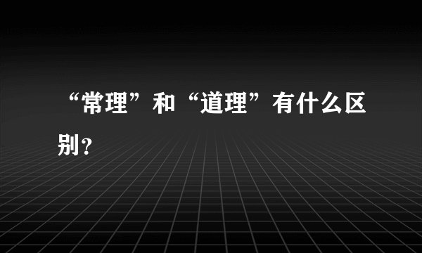 “常理”和“道理”有什么区别？