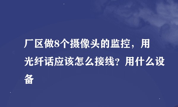 厂区做8个摄像头的监控，用光纤话应该怎么接线？用什么设备