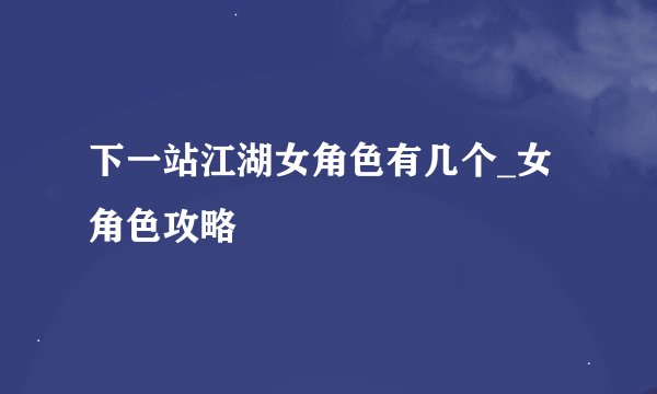 下一站江湖女角色有几个_女角色攻略