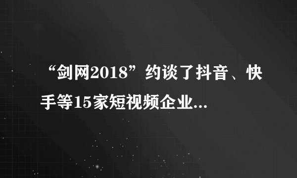 “剑网2018”约谈了抖音、快手等15家短视频企业下架57万部作品