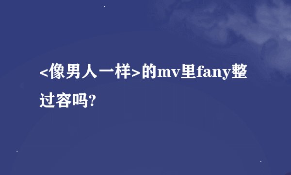<像男人一样>的mv里fany整过容吗?