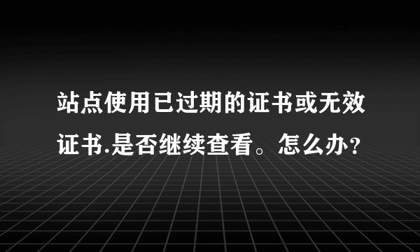 站点使用已过期的证书或无效证书.是否继续查看。怎么办？