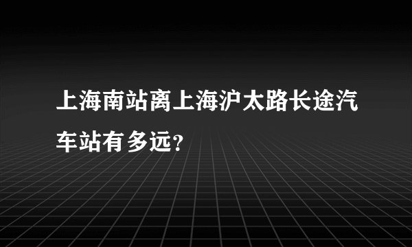 上海南站离上海沪太路长途汽车站有多远？
