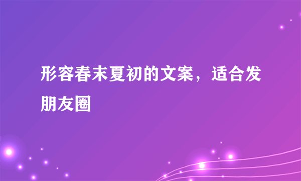 形容春末夏初的文案，适合发朋友圈