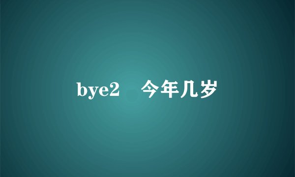 bye2 今年几岁