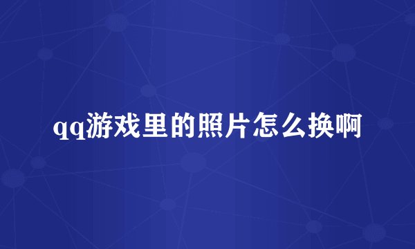qq游戏里的照片怎么换啊