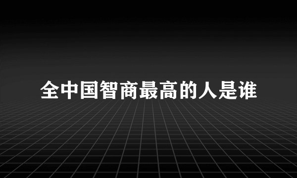 全中国智商最高的人是谁