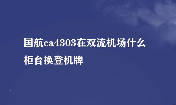 国航ca4303在双流机场什么柜台换登机牌