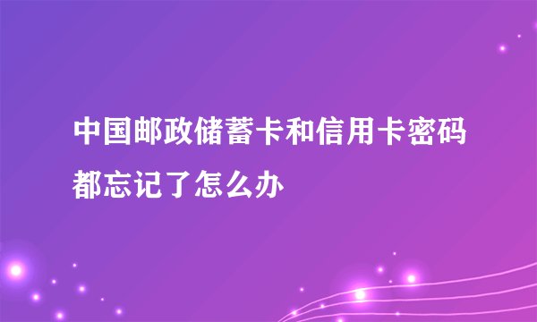 中国邮政储蓄卡和信用卡密码都忘记了怎么办