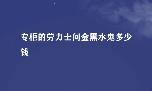 专柜的劳力士间金黑水鬼多少钱