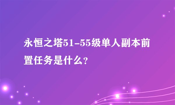 永恒之塔51-55级单人副本前置任务是什么？