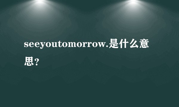 seeyoutomorrow.是什么意思？