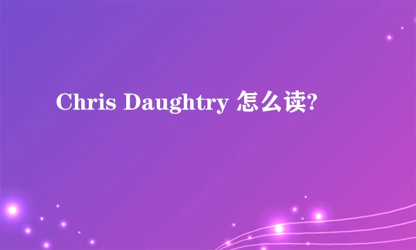 Chris Daughtry 怎么读?