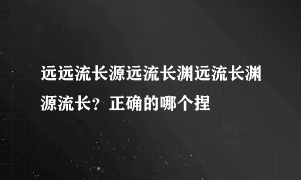 远远流长源远流长渊远流长渊源流长?正确的哪个捏