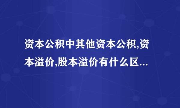 资本公积中其他资本公积,资本溢价,股本溢价有什么区别,各自的范围