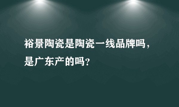 裕景陶瓷是陶瓷一线品牌吗，是广东产的吗？