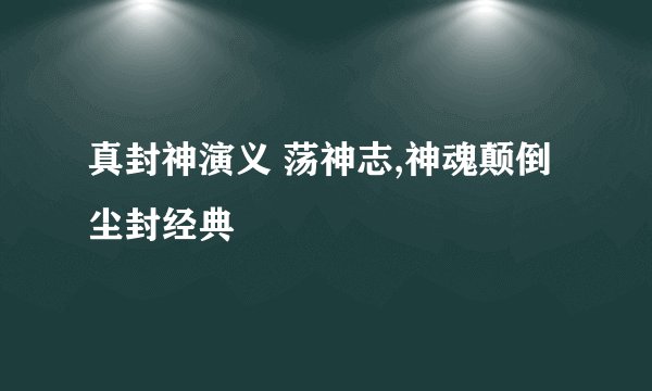 真封神演义 荡神志,神魂颠倒尘封经典