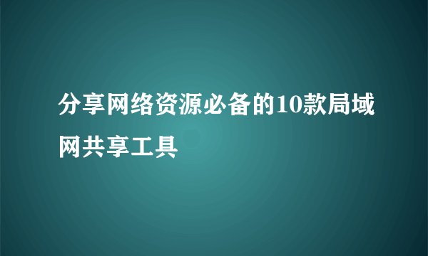 分享网络资源必备的10款局域网共享工具
