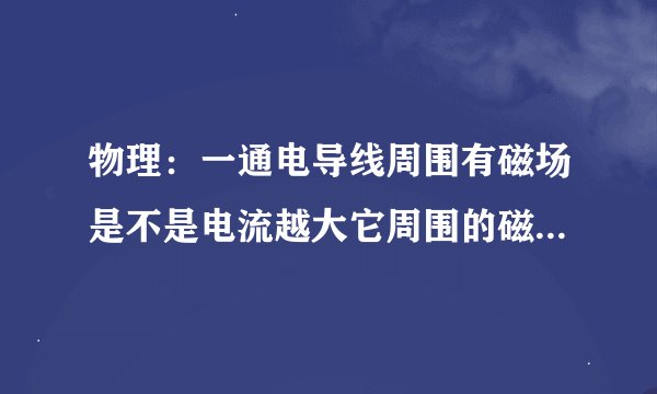 物理：一通电导线周围有磁场是不是电流越大它周围的磁场越强。有个公式是F=BIL那计算时I增大B不也大了