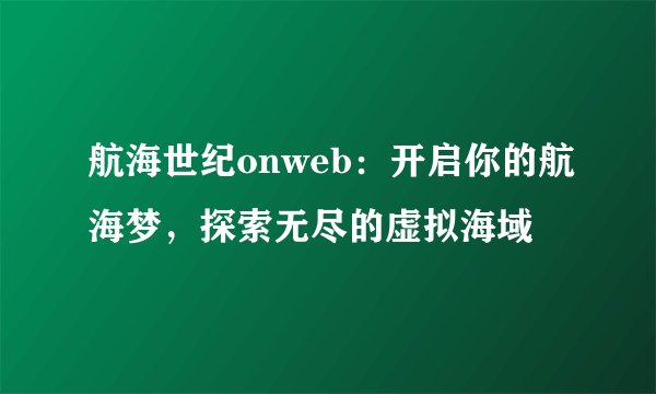 航海世纪onweb：开启你的航海梦，探索无尽的虚拟海域