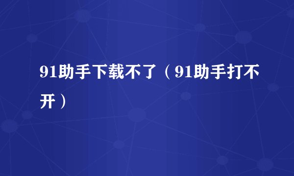91助手下载不了（91助手打不开）