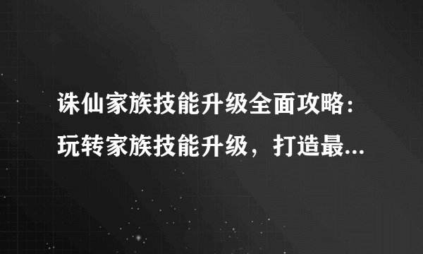 诛仙家族技能升级全面攻略：玩转家族技能升级，打造最强战斗力