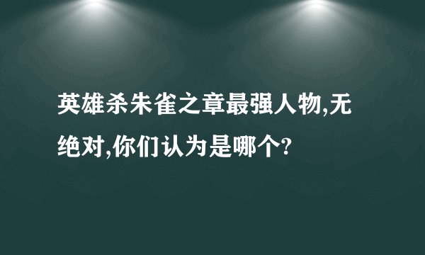 英雄杀朱雀之章最强人物,无绝对,你们认为是哪个?